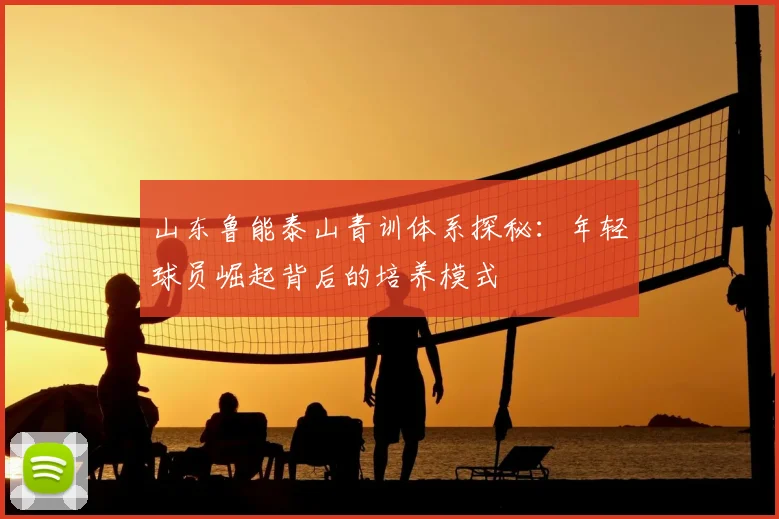 山东鲁能泰山青训体系探秘：年轻球员崛起背后的培养模式