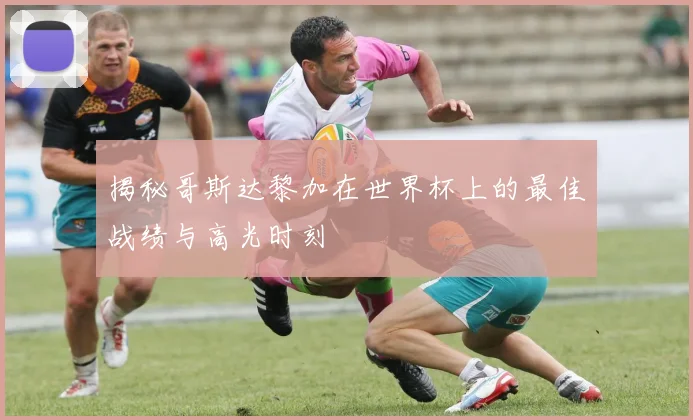 揭秘哥斯达黎加在世界杯上的最佳战绩与高光时刻