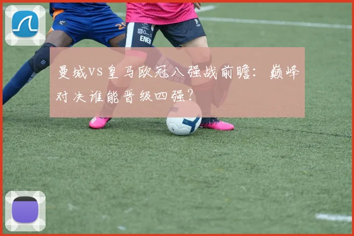 曼城vs皇马欧冠八强战前瞻：巅峰对决谁能晋级四强？