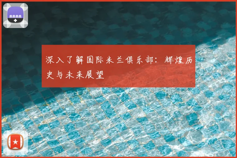 深入了解国际米兰俱乐部：辉煌历史与未来展望