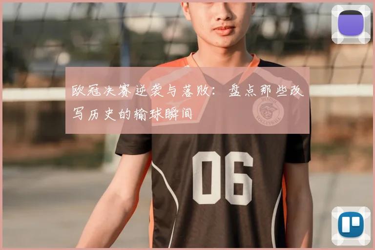 欧冠决赛逆袭与落败：盘点那些改写历史的输球瞬间