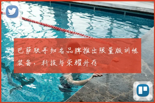 巴萨联手知名品牌推出限量版训练装备，科技与荣耀并存