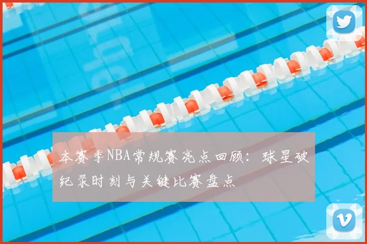 本赛季NBA常规赛亮点回顾:球星破纪录时刻与关键比赛盘点