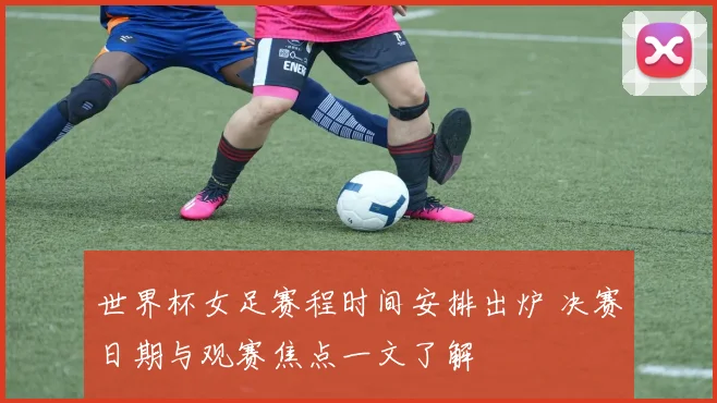 世界杯女足赛程时间安排出炉 决赛日期与观赛焦点一文了解