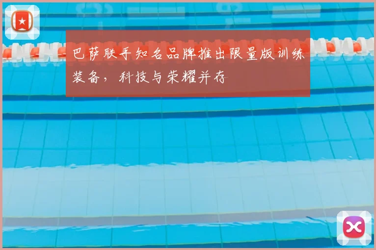 巴萨联手知名品牌推出限量版训练装备，科技与荣耀并存