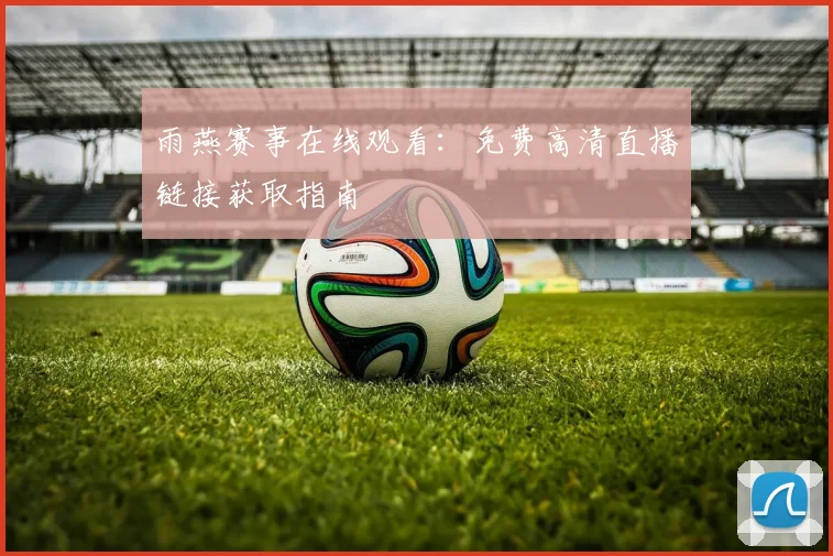 雨燕赛事在线观看：免费高清直播链接获取指南