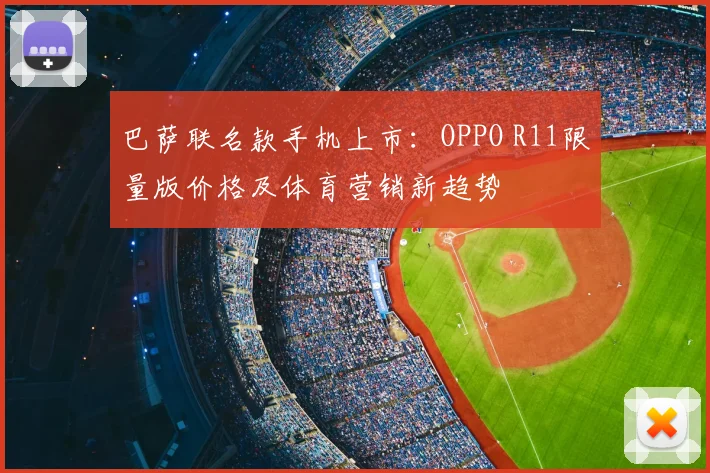 巴萨联名款手机上市：OPPO R11限量版价格及体育营销新趋势