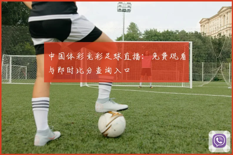中国体彩竞彩足球直播：免费观看与即时比分查询入口