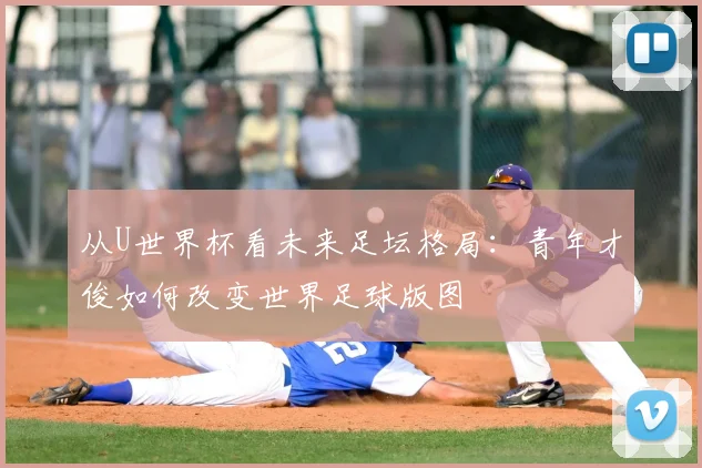 从U世界杯看未来足坛格局：青年才俊如何改变世界足球版图