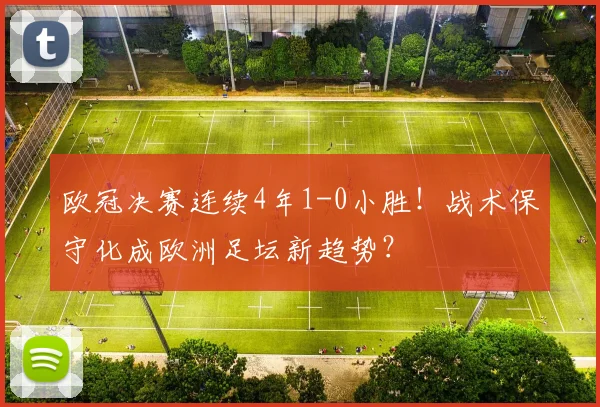 欧冠决赛连续4年1-0小胜！战术保守化成欧洲足坛新趋势？