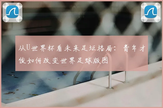 从U世界杯看未来足坛格局：青年才俊如何改变世界足球版图