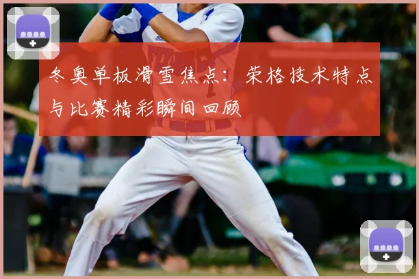 冬奥单板滑雪焦点：荣格技术特点与比赛精彩瞬间回顾