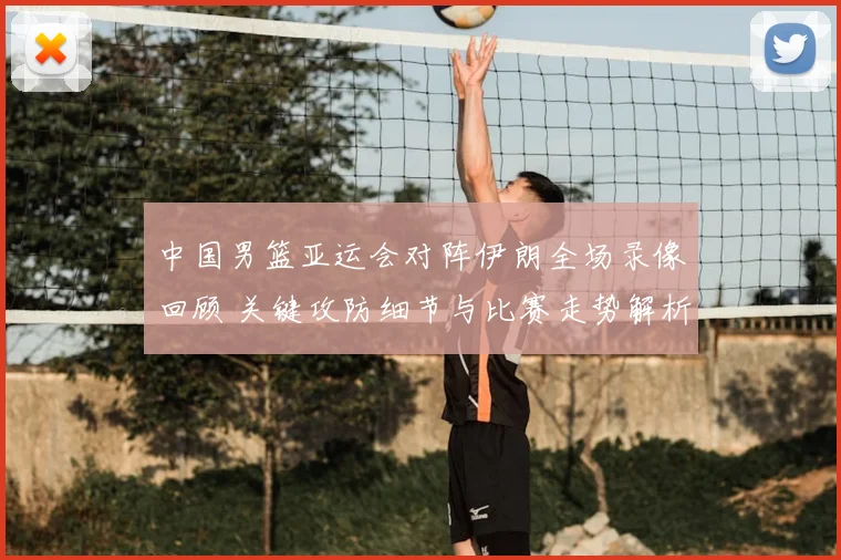 中国男篮亚运会对阵伊朗全场录像回顾 关键攻防细节与比赛走势解析